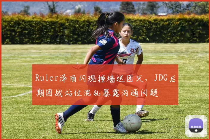 Ruler泽丽闪现撞墙送团灭，JDG后期团战站位混乱暴露沟通问题