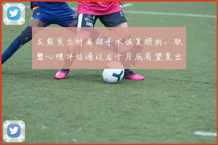 灰熊莫兰特肩部手术恢复顺利，联盟心理评估通过后十月底有望复出
