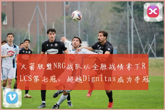 火箭联盟NRG战队以全胜战绩拿下RLCS第七冠，超越Dignitas成为夺冠最多战队