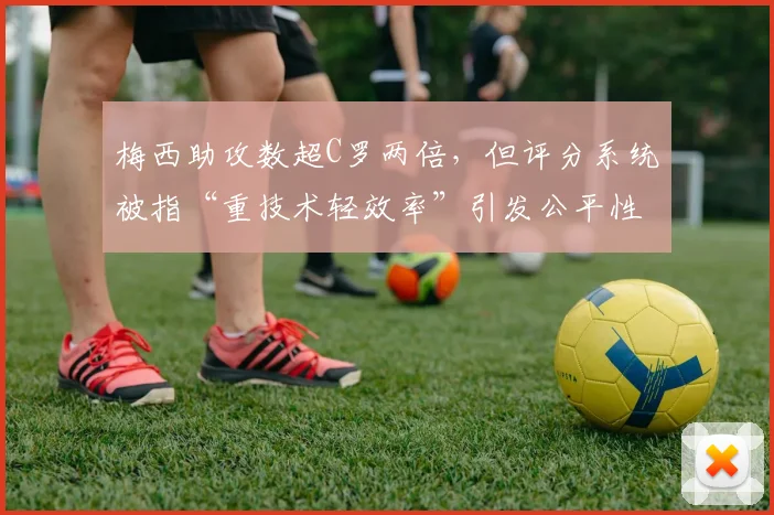 梅西助攻数超C罗两倍，但评分系统被指“重技术轻效率”引发公平性质疑