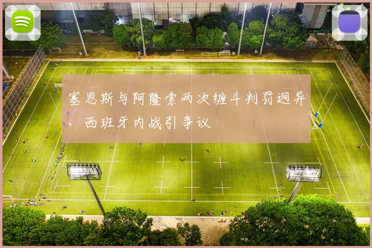 塞恩斯与阿隆索两次缠斗判罚迥异，西班牙内战引争议