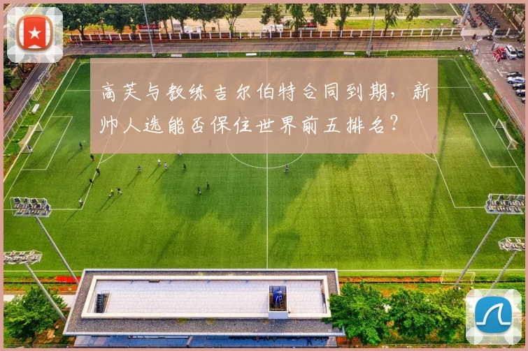 高芙与教练吉尔伯特合同到期，新帅人选能否保住世界前五排名？