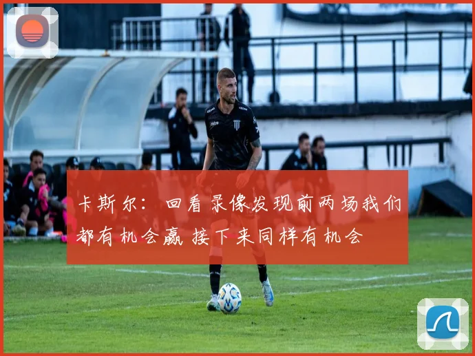 卡斯尔:回看录像发现前两场我们都有机会赢 接下来同样有机会